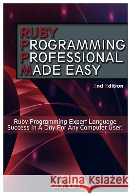 Ruby Programming Professional Made Easy: Expert Ruby Programming Language Success in a Day for Any Computer User Sam Key 9781511604345 Createspace