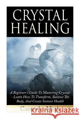 Crystal Healing: A Beginner's Guide To Mastering Crystals: Learn How To Transform, Balance The Body, And Create Instant Health Meek, Cassandra 9781511614177