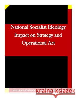 National Socialist Ideology Impact on Strategy and Operational Art United States Marine Corps Command and S 9781511635615