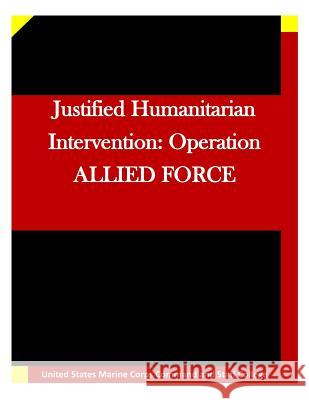 Justified Humanitarian Intervention: Operation ALLIED FORCE United States Marine Corps Command and S 9781511635622
