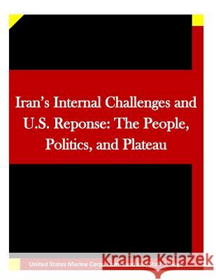 Iran's Internal Challenges and U.S. Reponse: The People, Politics, and Plateau United States Marine Corps Command and S 9781511635639