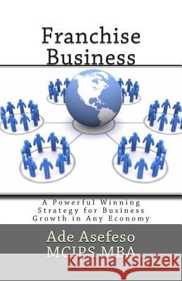 Franchise Business: A Powerful Winning Strategy for Business Growth in Any Economy Ade Asefes 9781511652988 Createspace