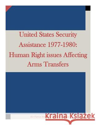 United States Security Assistance 1977-1980: Human Right issues Affecting Arms Transfers Air Force Institute of Technology 9781511658218
