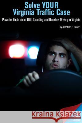 Solve Your Virginia Traffic Case: Powerful Facts about DUI, Speeding and Reckless Driving in Virginia Jonathan P. Fisher 9781511667449 Createspace