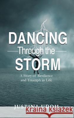 Dancing through the Storm: A Story of Resilience and Triumph in Life Udoh, Justina 9781511668064 Createspace