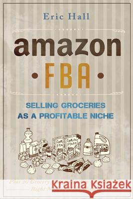 Amazon FBA: Selling Groceries as a Profitable Niche: Plus 20 Categories You Can Get Into Right Now to Make Money Hall, Eric 9781511674959