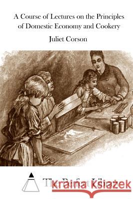 A Course of Lectures on the Principles of Domestic Economy and Cookery Juliet Corson The Perfect Library 9781511676809 Createspace