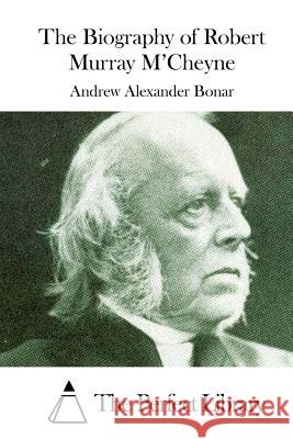 The Biography of Robert Murray M'Cheyne Andrew Alexander Bonar The Perfect Library 9781511701143
