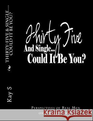 Thirty-Five & Single, Could it be You?: Perspectives of Real Men on Single Women S, Kay 9781511707824 Createspace