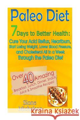 Paleo Diet: 7 Days To Better Health: Cure Your Acid Reflux, Heartburn, Start losing Weight, Lower Blood Pressure and Cholesterol A Michelson, Sione 9781511710886 Createspace