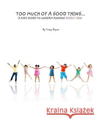 Too Much Of A Good Thing...A Kid's Guide To Understanding Addiction Bryan, Tracy 9781511724753 Createspace
