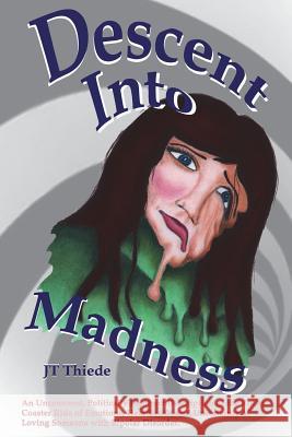 Descent Into Madness: An Uncensored, Sometimes Politically Incorrect Description of the Rollercoaster Ride of Emotions, Heartbreak, and Unce Jt Thiede Jt Thiede 9781511736589 Createspace