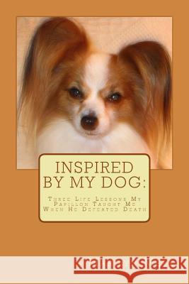 Inspired By My Dog: Three Life Lessons My Papillon Taught Me When He Defeated Death Mele, Marilyn 9781511747981 Createspace