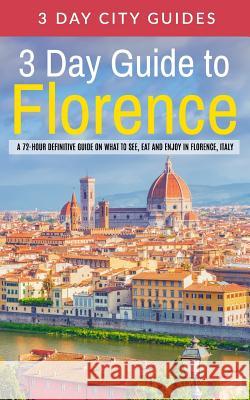 3 Day Guide to Florence: A 72-hour Definitive Guide on What to See, Eat and Enjoy in Florence, Italy 3. Day City Guides 9781511804264 Createspace