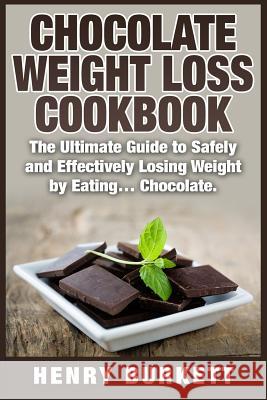Chocolate Weight Loss Cookbook: The Ultimate Guide to Safely and Effectively Losing Weight by Eating... Chocolate. Henry Burkett 9781511833660 Createspace