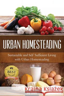 Urban Homesteading: Sustainable and Self Sufficient Living with Urban Homesteading Joy Louis 9781511834339 Createspace