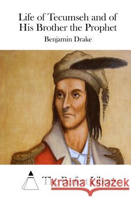 Life of Tecumseh and of His Brother the Prophet Benjamin Drake The Perfect Library 9781511836982
