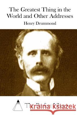 The Greatest Thing in the World and Other Addresses Henry Drummond The Perfect Library 9781511839846 Createspace