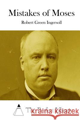Mistakes of Moses Robert Green Ingersoll The Perfect Library 9781511848589