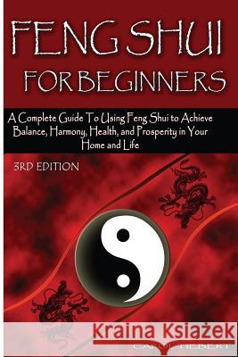Feng Shui for Beginners: A Complete Guide to Using Feng Shui to Achieve Balance, Harmony, Health, and Prosperity in Your Home and Life! Carol Tiebert 9781511848961 Createspace