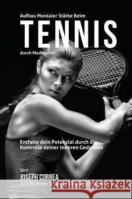 Aufbau mentaler Starke beim Tennis durch Meditation: Entfalte dein Potenzial durch die Kontrolle deiner inneren Gedanken Correa (Zertifizierter Meditationslehrer 9781511899659 Createspace