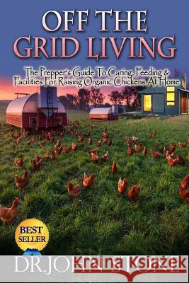 Off The Grid Living: Off The Grid Living The Prepper's Guide To Caring, Feeding & Facilities For Raising Organic Chickens At Home Stone, John 9781511957731