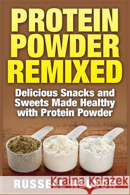 Protein Powder Remixed: Delicious Snacks and Sweets Made Healthy with Protein Powder Russell Nelson 9781511964937 Createspace