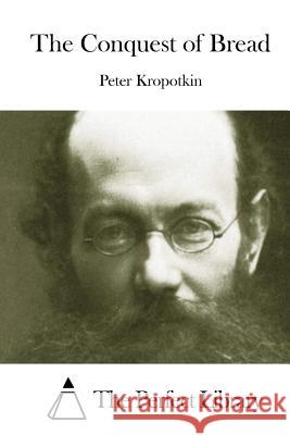 The Conquest of Bread Peter Kropotkin The Perfect Library 9781511972383 Createspace