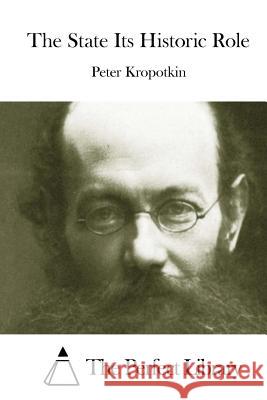 The State Its Historic Role Peter Kropotkin The Perfect Library 9781511972451 Createspace