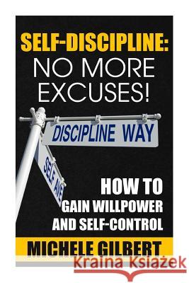 Self Discipline: No More Excuses!: How To Gain Willpower And Self-Control Gilbert, Michele Gilbert 9781511977173