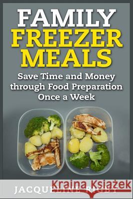 Family Freezer Meals: Save Time and Money through Food Preparation Once a Week Rigby, Jacqueline 9781511981217