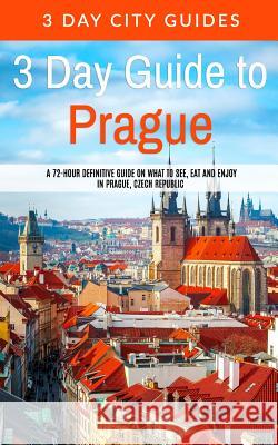 3 Day Guide to Prague: A 72-hour Definitive Guide on What to See, Eat and Enjoy in Prague, Czech Republic 3. Day City Guides 9781512042771 Createspace