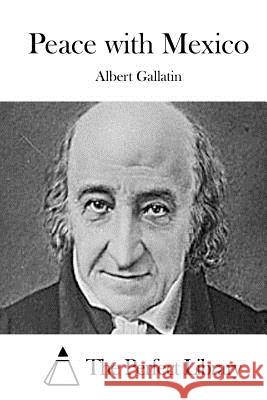 Peace with Mexico Albert Gallatin The Perfect Library 9781512062526 Createspace