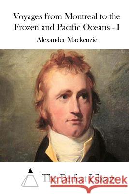 Voyages from Montreal to the Frozen and Pacific Oceans - I Alexander MacKenzie The Perfect Library 9781512064360