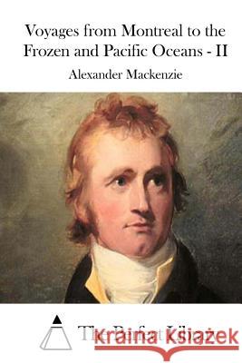 Voyages from Montreal to the Frozen and Pacific Oceans - II Alexander MacKenzie The Perfect Library 9781512064667