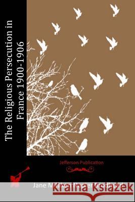 The Religious Persecution in France 1900-1906 Jane Milliken Napier Brodhead 9781512079357