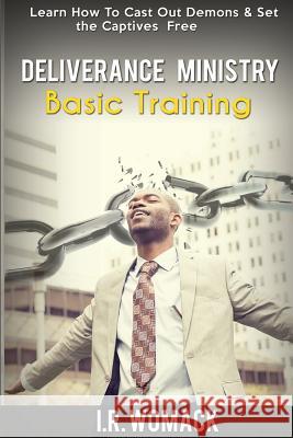Deliverance Ministry Basic Training: Learn How To Cast Out Demons & Set the Captives Free Womack, I. R. 9781512112030 Createspace