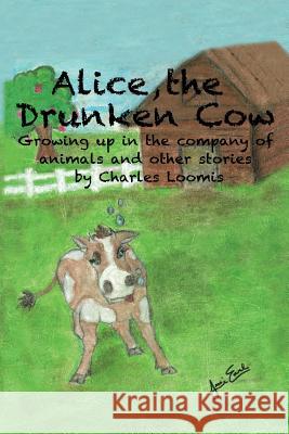 Alice, the Drunken Cow: Growing up in the company of animals and other stories Earl, Jessi 9781512242461 Createspace