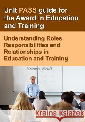Unit PASS guide for the Award in Education and Training: Understanding Roles, Responsibilities and Relationships in Education and Training Zaidi, Nabeel 9781512250138 Createspace