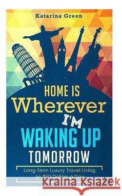 Budget Travel: Home is Wherever I?m Waking up Tomorrow: Long-Term Luxury Living Green, Katarina 9781512304053 Createspace