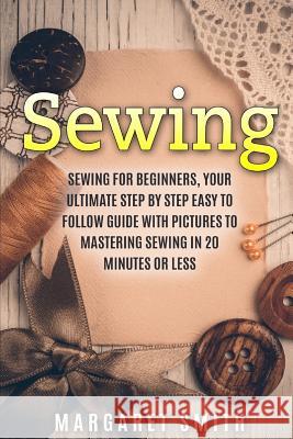 Sewing: The Ultimate Step by Step Easy to Follow Sewing Guide with Clear Instructions and Pictures Margaret Smith 9781512331127