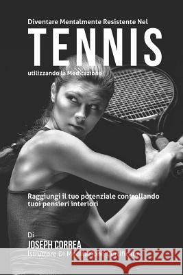 Diventare mentalmente resistente nel Tennis utilizzando la meditazione: Raggiungi il tuo potenziale controllando i tuoi pensieri interiori Correa (Istruttore Di Meditazione Certif 9781512369649 Createspace
