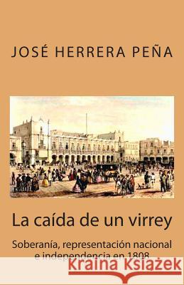 La caída de un virrey: Soberanía, representación nacional e independencia en 1808 Herrera Pena, Jose 9781512398649