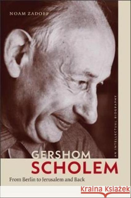 Gershom Scholem: From Berlin to Jerusalem and Back Noam Zadoff 9781512601138