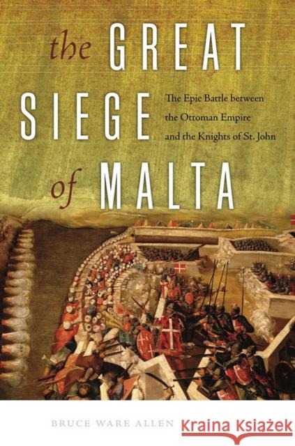 The Great Siege of Malta: The Epic Battle Between the Ottoman Empire and the Knights of St. John Allen, Bruce Ware 9781512601169
