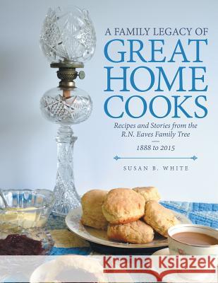 A Family Legacy of Great Home Cooks: Recipes and Stories from the R.N. Eaves Family Tree-1888 to 2015 Susan B. White 9781512710021