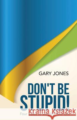 Don't Be Stupid!: Four Rules to Simplify Your Life Gary Jones 9781512711455 WestBow Press