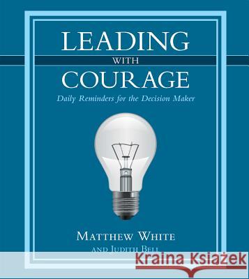 Leading with Courage: Daily Reminders for the Decision Maker Matthew White Judith Bell 9781512716238