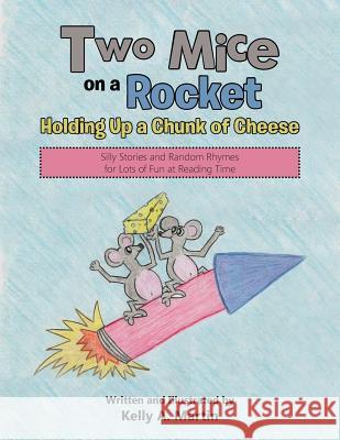 Two Mice on a Rocket Holding Up a Chunk of Cheese: Silly Stories and Random Rhymes for Lots of Fun at Reading Time Kelly A Martin 9781512724868