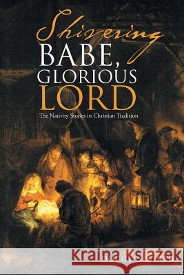Shivering Babe, Glorious Lord: The Nativity Stories in Christian Tradition Douglas Wirth 9781512738728